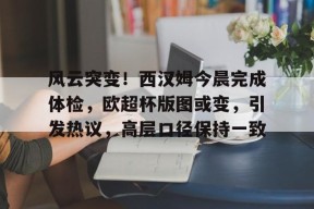 南宫28关于风云突变！西汉姆今晨完成体检，欧超杯版图或变，引发热议，高层口径保持一致的信息